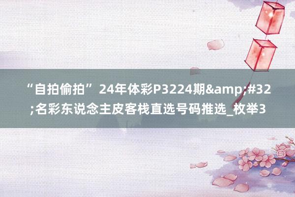 “自拍偷拍” 24年体彩P3224期&#32;名彩东说念主皮客栈直选号码推选_枚举3