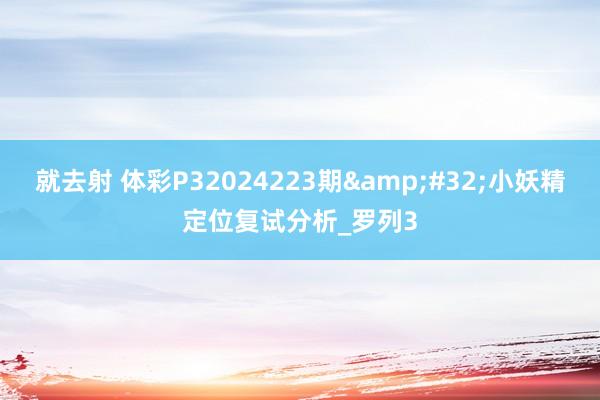 就去射 体彩P32024223期&#32;小妖精定位复试分析_罗列3