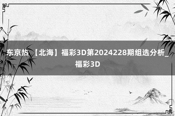 东京热 【北海】福彩3D第2024228期组选分析_福彩3D