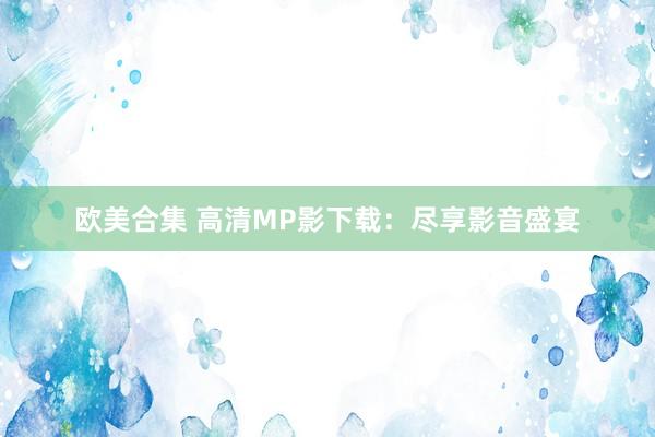 欧美合集 高清MP影下载：尽享影音盛宴