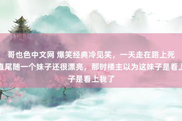 哥也色中文网 爆笑经典冷见笑，一天走在路上死后一直尾随一个妹子还很漂亮，那时楼主以为这妹子是看上我了