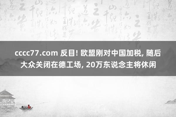 cccc77.com 反目! 欧盟刚对中国加税， 随后大众关闭在德工场， 20万东说念主将休闲