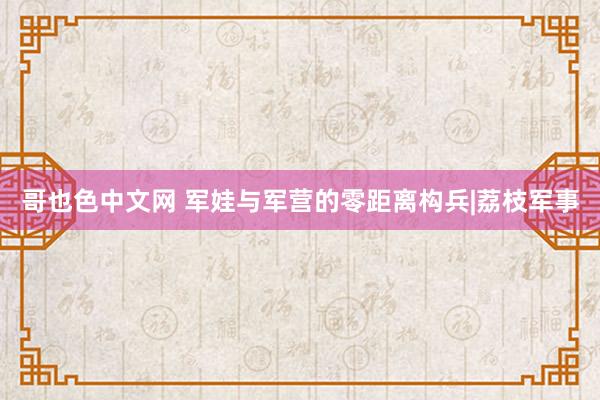 哥也色中文网 军娃与军营的零距离构兵|荔枝军事