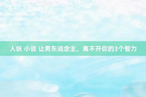 人妖 小说 让男东说念主，离不开你的3个智力