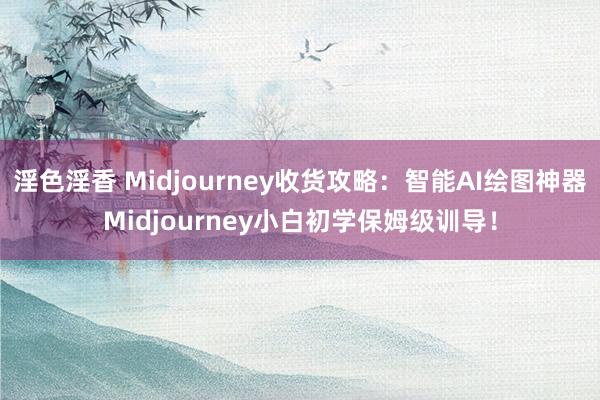 淫色淫香 Midjourney收货攻略：智能AI绘图神器Midjourney小白初学保姆级训导！