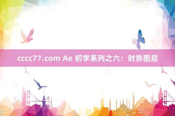 cccc77.com Ae 初学系列之六：时势图层