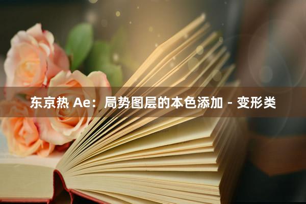 东京热 Ae：局势图层的本色添加 - 变形类