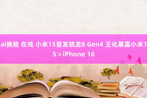 ai换脸 在线 小米15首发骁龙8 Gen4 王化暴露小米15＞iPhone 16