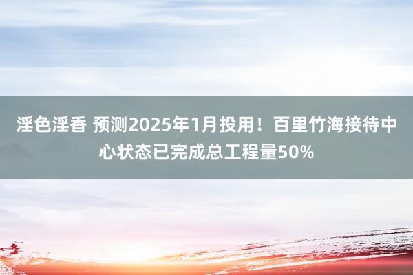 淫色淫香 预测2025年1月投用！百里竹海接待中心状态已完成总工程量50%