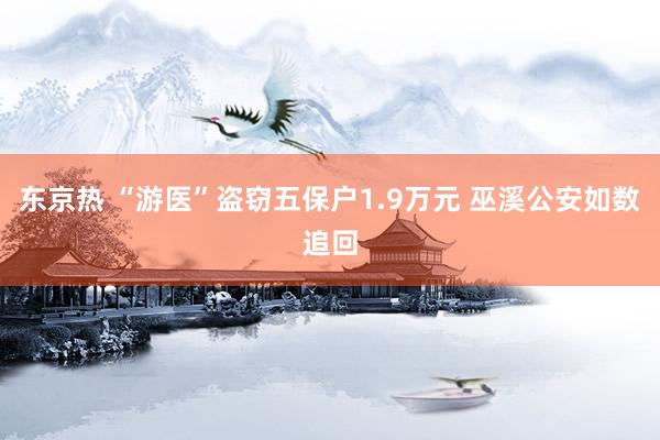 东京热 “游医”盗窃五保户1.9万元 巫溪公安如数追回