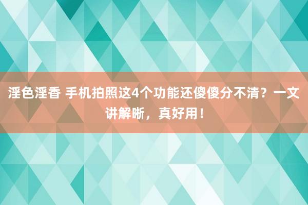 淫色淫香 手机拍照这4个功能还傻傻分不清？一文讲解晰，真好用！