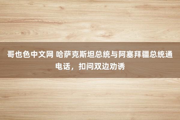 哥也色中文网 哈萨克斯坦总统与阿塞拜疆总统通电话，扣问双边劝诱