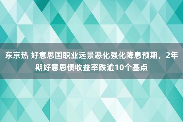 东京热 好意思国职业远景恶化强化降息预期，2年期好意思债收益率跌逾10个基点