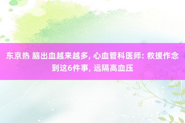 东京热 脑出血越来越多， 心血管科医师: 救援作念到这6件事， 远隔高血压