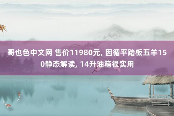 哥也色中文网 售价11980元， 因循平踏板五羊150静态解读， 14升油箱很实用