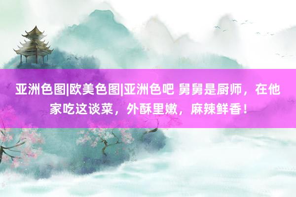 亚洲色图|欧美色图|亚洲色吧 舅舅是厨师，在他家吃这谈菜，外酥里嫩，麻辣鲜香！