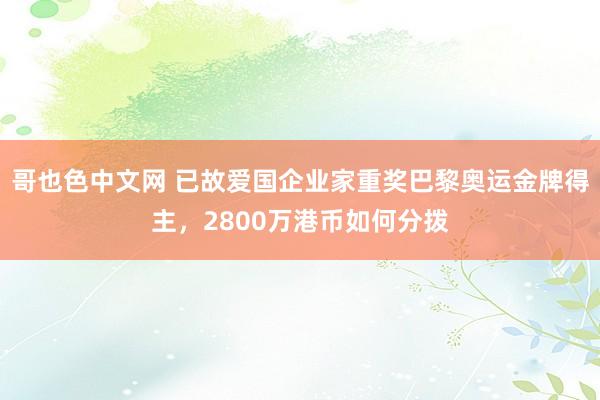 哥也色中文网 已故爱国企业家重奖巴黎奥运金牌得主，2800万港币如何分拨