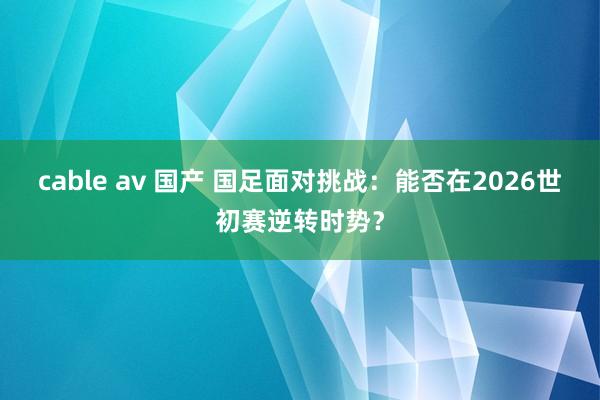 cable av 国产 国足面对挑战：能否在2026世初赛逆转时势？