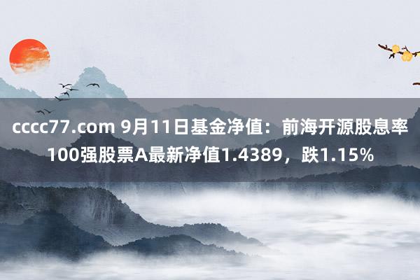 cccc77.com 9月11日基金净值：前海开源股息率100强股票A最新净值1.4389，跌1.15%