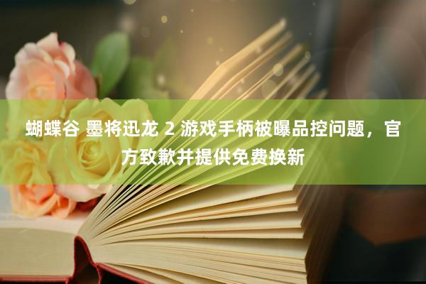 蝴蝶谷 墨将迅龙 2 游戏手柄被曝品控问题，官方致歉并提供免费换新