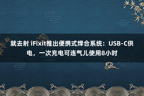 就去射 iFixit推出便携式焊合系统：USB-C供电，一次充电可连气儿使用8小时