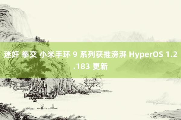 迷奸 拳交 小米手环 9 系列获推滂湃 HyperOS 1.2.183 更新