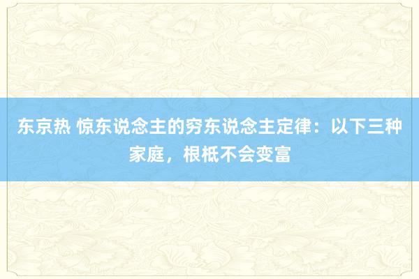 东京热 惊东说念主的穷东说念主定律：以下三种家庭，根柢不会变富