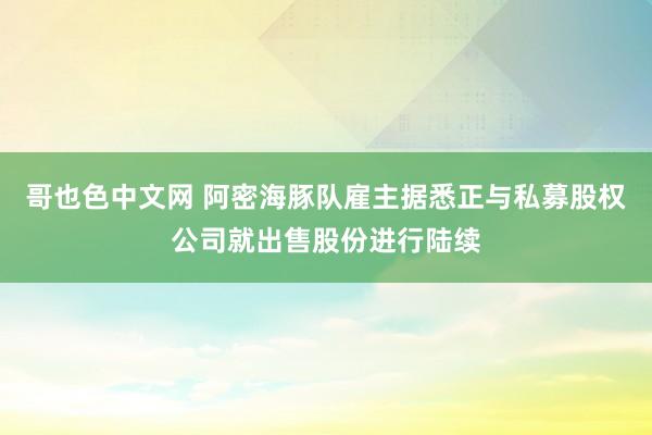 哥也色中文网 阿密海豚队雇主据悉正与私募股权公司就出售股份进行陆续