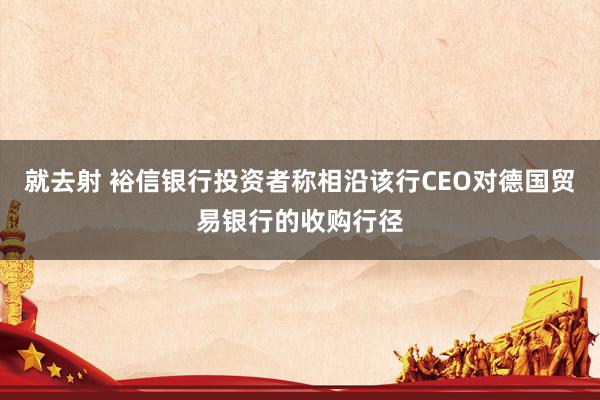 就去射 裕信银行投资者称相沿该行CEO对德国贸易银行的收购行径