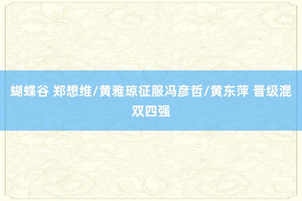 蝴蝶谷 郑想维/黄雅琼征服冯彦哲/黄东萍 晋级混双四强