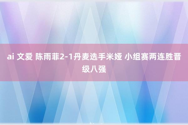 ai 文爱 陈雨菲2-1丹麦选手米娅 小组赛两连胜晋级八强