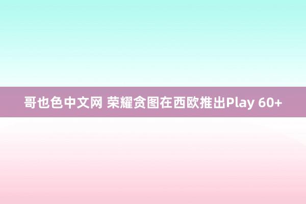 哥也色中文网 荣耀贪图在西欧推出Play 60+