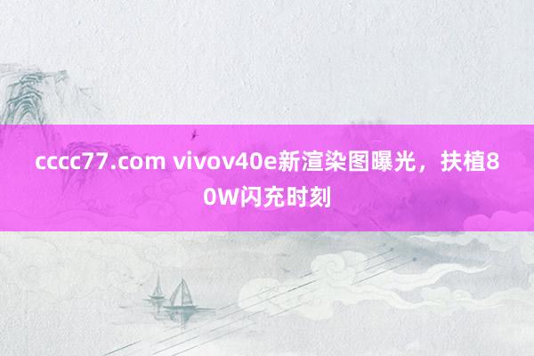 cccc77.com vivov40e新渲染图曝光，扶植80W闪充时刻