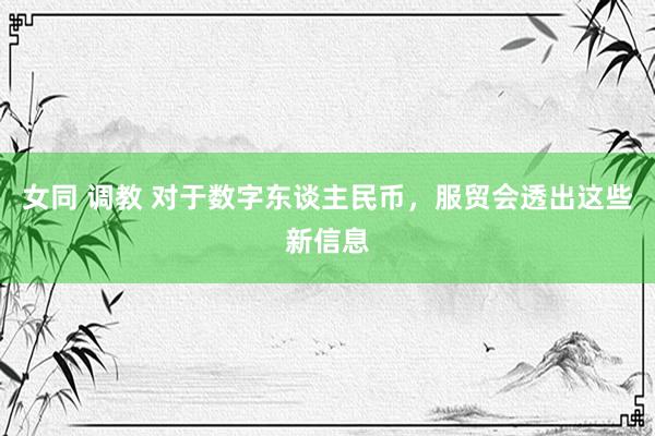 女同 调教 对于数字东谈主民币，服贸会透出这些新信息