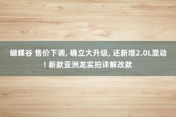 蝴蝶谷 售价下调， 确立大升级， 还新增2.0L混动! 新款亚洲龙实拍详解改款