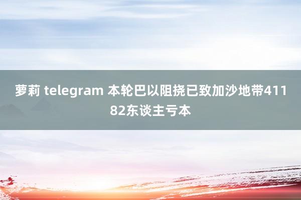 萝莉 telegram 本轮巴以阻挠已致加沙地带41182东谈主亏本