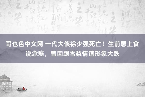 哥也色中文网 一代大侠徐少强死亡！生前患上食说念癌，曾因跟雪梨情谊形象大跌