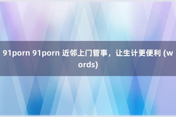 91porn 91porn 近邻上门管事，让生计更便利 (words)