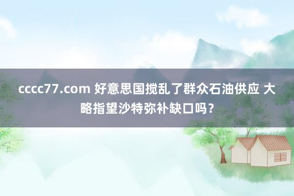 cccc77.com 好意思国搅乱了群众石油供应 大略指望沙特弥补缺口吗？