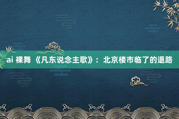 ai 裸舞 《凡东说念主歌》：北京楼市临了的退路