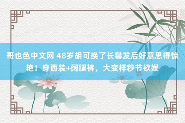 哥也色中文网 48岁胡可换了长鬈发后好意思得惊艳！穿西装+阔腿裤，大变样秒节欲娱