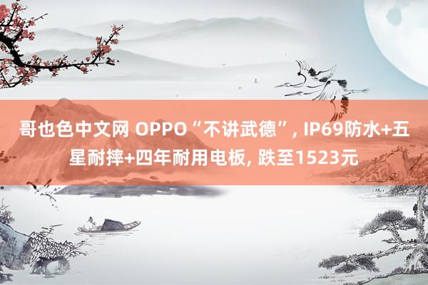 哥也色中文网 OPPO“不讲武德”， IP69防水+五星耐摔+四年耐用电板， 跌至1523元