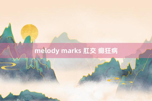 melody marks 肛交 癫狂病