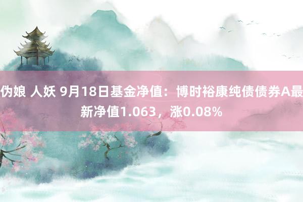 伪娘 人妖 9月18日基金净值：博时裕康纯债债券A最新净值1.063，涨0.08%