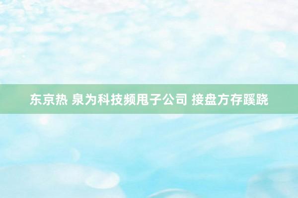 东京热 泉为科技频甩子公司 接盘方存蹊跷