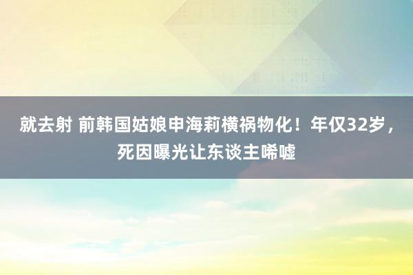 就去射 前韩国姑娘申海莉横祸物化！年仅32岁，死因曝光让东谈主唏嘘