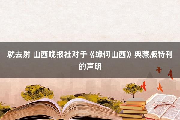 就去射 山西晚报社对于《缘何山西》典藏版特刊的声明