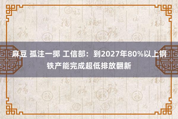 麻豆 孤注一掷 工信部：到2027年80%以上钢铁产能完成超低排放翻新