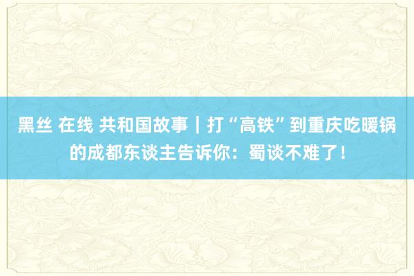 黑丝 在线 共和国故事｜打“高铁”到重庆吃暖锅的成都东谈主告诉你：蜀谈不难了！