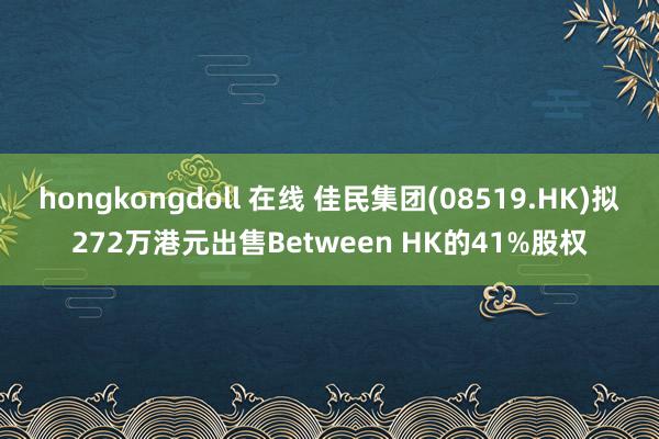 hongkongdoll 在线 佳民集团(08519.HK)拟272万港元出售Between HK的41%股权